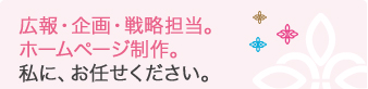 広報・企画・戦略担当。 ホームページ制作。 私に、お任せください。