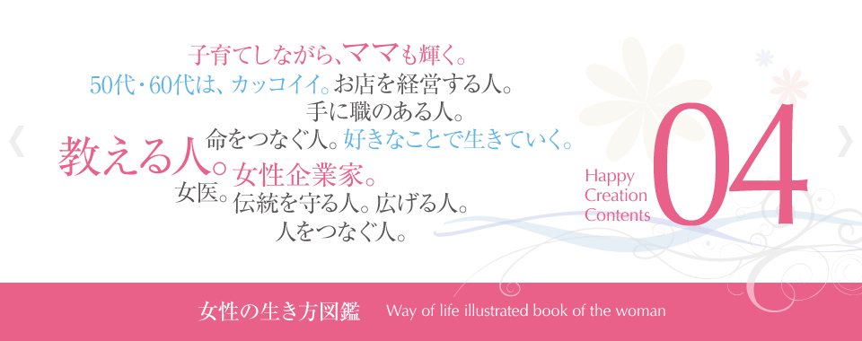 「女性の生き方図鑑」お店を経営する人。50代・60代は、カッコイイ。命をつなぐ人。教える人。女性企業家。人をつなぐ人。女医。子育てしながら、ママも輝く。手に職のある人。好きなことで生きていく。伝統を守る人。広げる人。